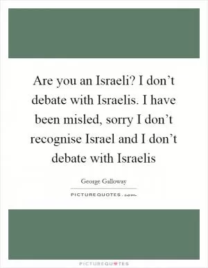 Are you an Israeli? I don’t debate with Israelis. I have been misled, sorry I don’t recognise Israel and I don’t debate with Israelis Picture Quote #1