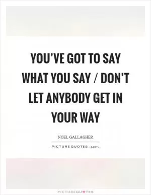 You’ve got to say what you say / Don’t let anybody get in your way Picture Quote #1