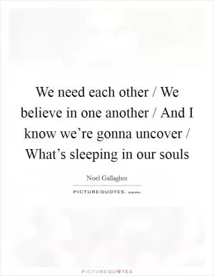 We need each other / We believe in one another / And I know we’re gonna uncover / What’s sleeping in our souls Picture Quote #1