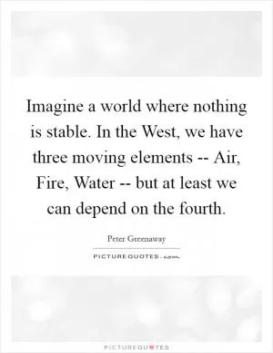 Imagine a world where nothing is stable. In the West, we have three moving elements -- Air, Fire, Water -- but at least we can depend on the fourth Picture Quote #1