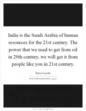 India is the Saudi Arabia of human resources for the 21st century. The power that we used to get from oil in 20th century, we will get it from people like you in 21st century Picture Quote #1