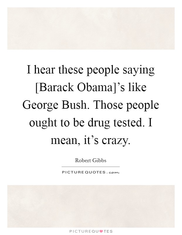 I hear these people saying [Barack Obama]'s like George Bush. Those people ought to be drug tested. I mean, it's crazy Picture Quote #1