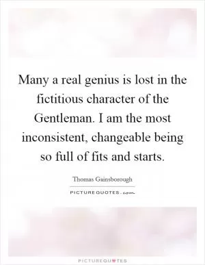 Many a real genius is lost in the fictitious character of the Gentleman. I am the most inconsistent, changeable being so full of fits and starts Picture Quote #1