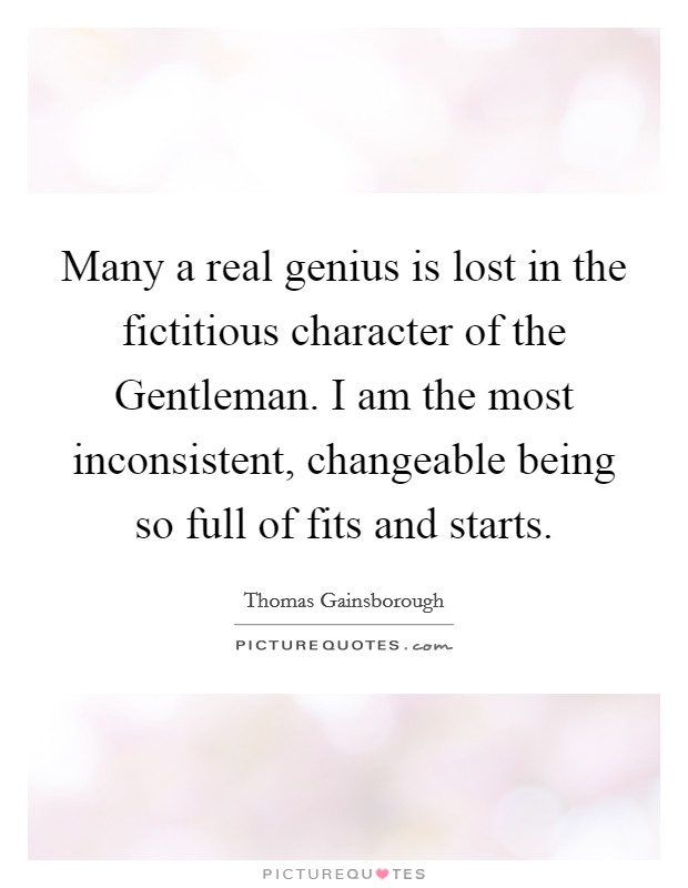 Many a real genius is lost in the fictitious character of the Gentleman. I am the most inconsistent, changeable being so full of fits and starts Picture Quote #1