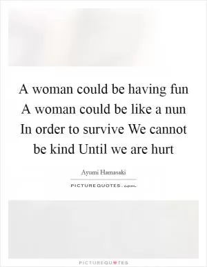 A woman could be having fun A woman could be like a nun In order to survive We cannot be kind Until we are hurt Picture Quote #1