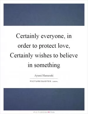 Certainly everyone, in order to protect love, Certainly wishes to believe in something Picture Quote #1