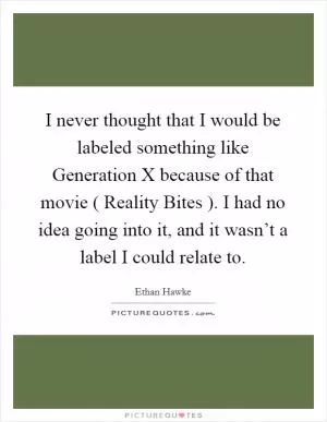 I never thought that I would be labeled something like Generation X because of that movie ( Reality Bites ). I had no idea going into it, and it wasn’t a label I could relate to Picture Quote #1