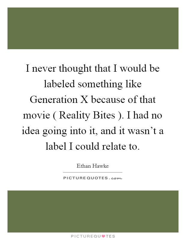 I never thought that I would be labeled something like Generation X because of that movie ( Reality Bites ). I had no idea going into it, and it wasn't a label I could relate to Picture Quote #1