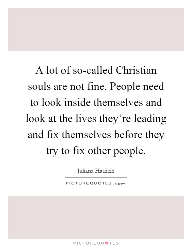 A lot of so-called Christian souls are not fine. People need to look inside themselves and look at the lives they're leading and fix themselves before they try to fix other people Picture Quote #1