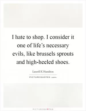 I hate to shop. I consider it one of life’s necessary evils, like brussels sprouts and high-heeled shoes Picture Quote #1