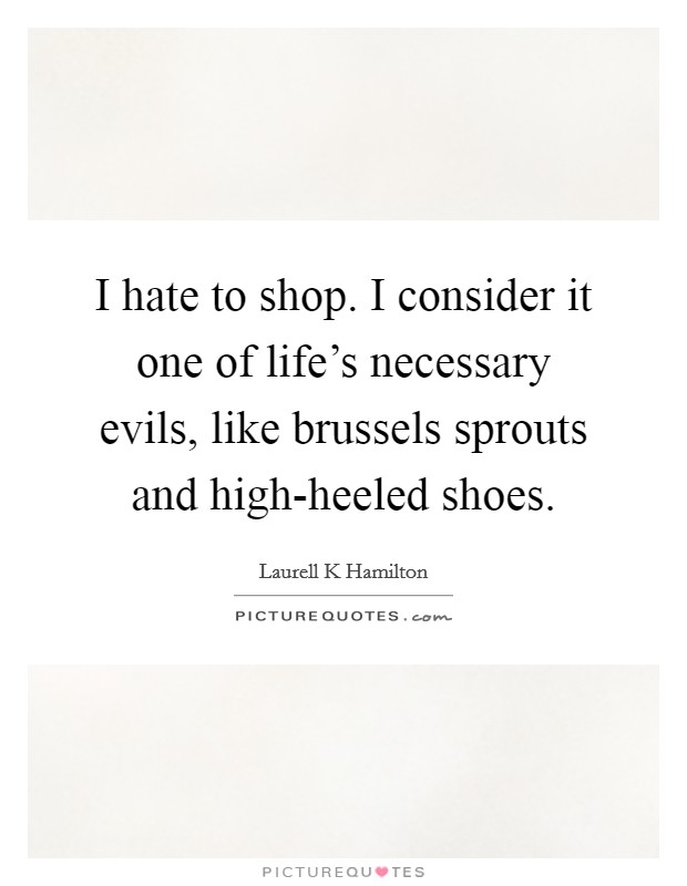 I hate to shop. I consider it one of life's necessary evils, like brussels sprouts and high-heeled shoes Picture Quote #1