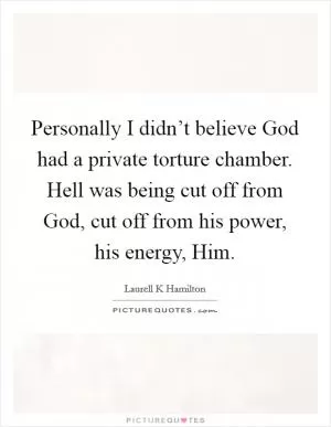Personally I didn’t believe God had a private torture chamber. Hell was being cut off from God, cut off from his power, his energy, Him Picture Quote #1