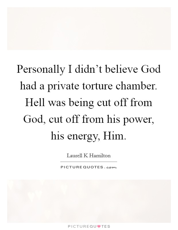 Personally I didn't believe God had a private torture chamber. Hell was being cut off from God, cut off from his power, his energy, Him Picture Quote #1