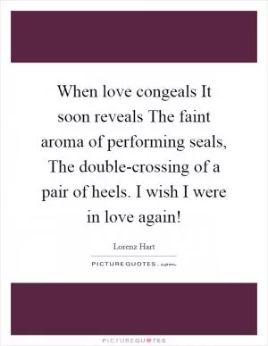 When love congeals It soon reveals The faint aroma of performing seals, The double-crossing of a pair of heels. I wish I were in love again! Picture Quote #1