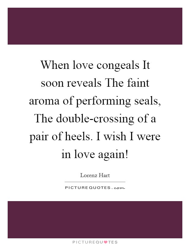 When love congeals It soon reveals The faint aroma of performing seals, The double-crossing of a pair of heels. I wish I were in love again! Picture Quote #1