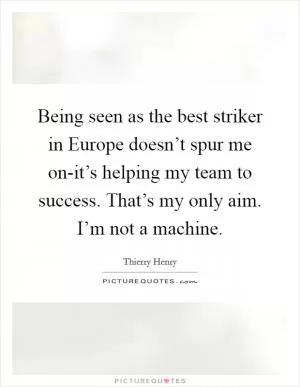 Being seen as the best striker in Europe doesn’t spur me on-it’s helping my team to success. That’s my only aim. I’m not a machine Picture Quote #1