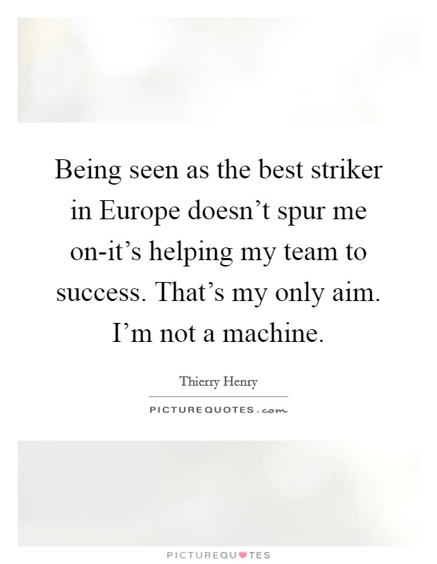 Being seen as the best striker in Europe doesn't spur me on-it's helping my team to success. That's my only aim. I'm not a machine Picture Quote #1