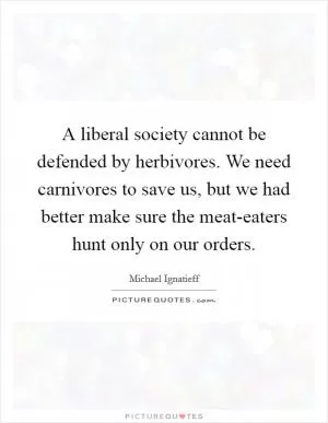 A liberal society cannot be defended by herbivores. We need carnivores to save us, but we had better make sure the meat-eaters hunt only on our orders Picture Quote #1