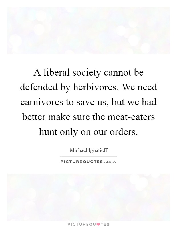 A liberal society cannot be defended by herbivores. We need carnivores to save us, but we had better make sure the meat-eaters hunt only on our orders Picture Quote #1