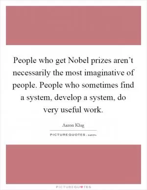 People who get Nobel prizes aren’t necessarily the most imaginative of people. People who sometimes find a system, develop a system, do very useful work Picture Quote #1