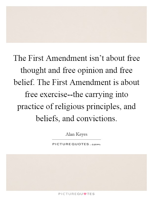The First Amendment isn't about free thought and free opinion and free belief. The First Amendment is about free exercise--the carrying into practice of religious principles, and beliefs, and convictions Picture Quote #1