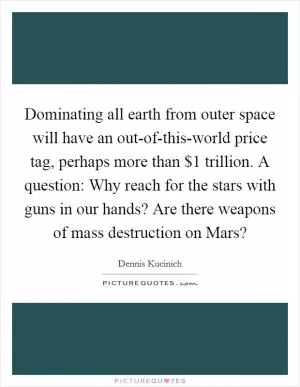 Dominating all earth from outer space will have an out-of-this-world price tag, perhaps more than $1 trillion. A question: Why reach for the stars with guns in our hands? Are there weapons of mass destruction on Mars? Picture Quote #1
