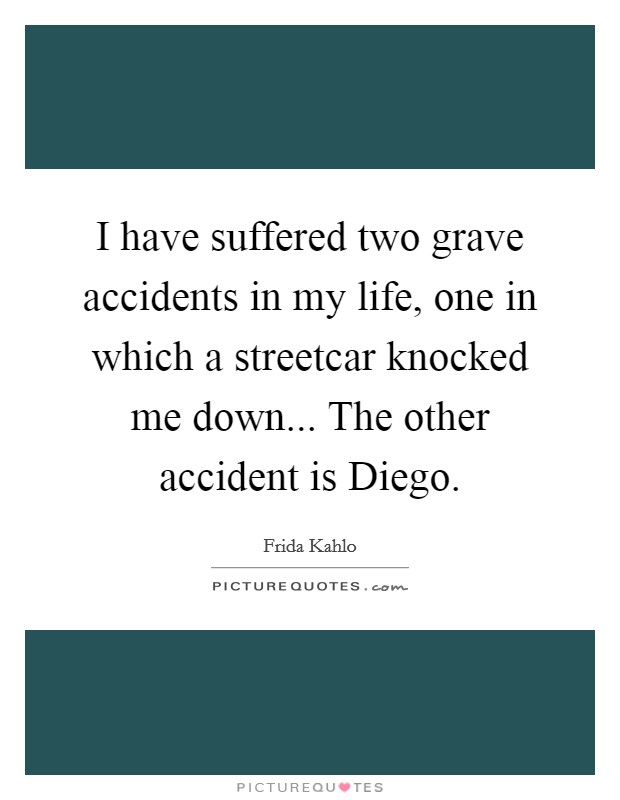I have suffered two grave accidents in my life, one in which a streetcar knocked me down... The other accident is Diego Picture Quote #1