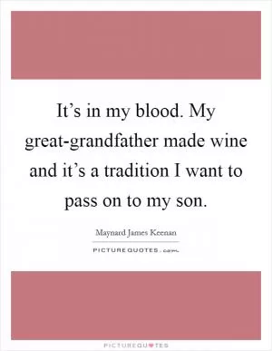 It’s in my blood. My great-grandfather made wine and it’s a tradition I want to pass on to my son Picture Quote #1