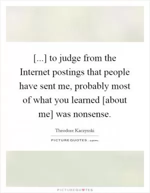 [...] to judge from the Internet postings that people have sent me, probably most of what you learned [about me] was nonsense Picture Quote #1