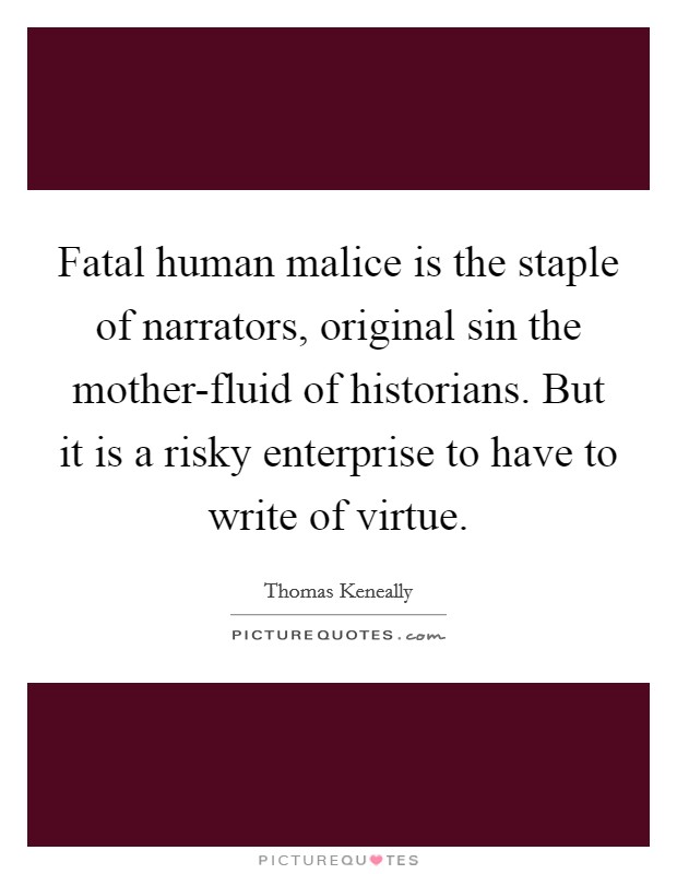 Fatal human malice is the staple of narrators, original sin the mother-fluid of historians. But it is a risky enterprise to have to write of virtue Picture Quote #1