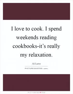 I love to cook. I spend weekends reading cookbooks-it’s really my relaxation Picture Quote #1