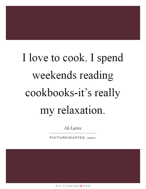 I love to cook. I spend weekends reading cookbooks-it's really my relaxation Picture Quote #1