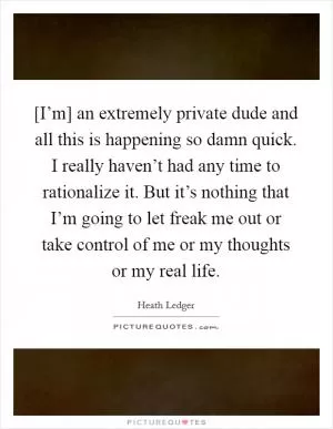 [I’m] an extremely private dude and all this is happening so damn quick. I really haven’t had any time to rationalize it. But it’s nothing that I’m going to let freak me out or take control of me or my thoughts or my real life Picture Quote #1