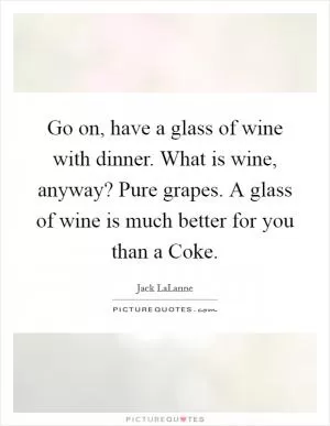Go on, have a glass of wine with dinner. What is wine, anyway? Pure grapes. A glass of wine is much better for you than a Coke Picture Quote #1
