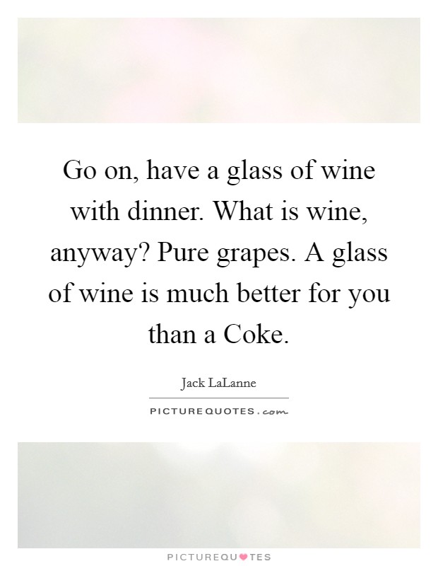 Go on, have a glass of wine with dinner. What is wine, anyway? Pure grapes. A glass of wine is much better for you than a Coke Picture Quote #1