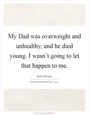 My Dad was overweight and unhealthy, and he died young. I wasn’t going to let that happen to me Picture Quote #1