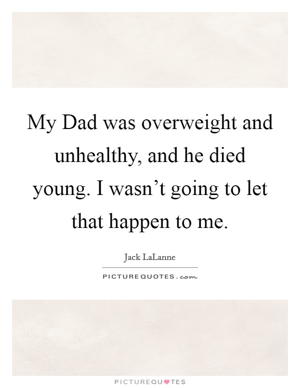 My Dad was overweight and unhealthy, and he died young. I wasn't going to let that happen to me Picture Quote #1