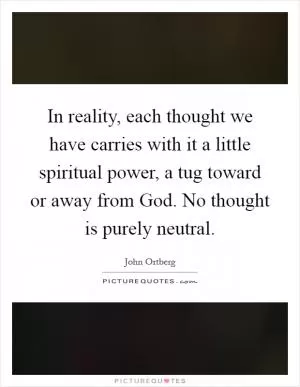 In reality, each thought we have carries with it a little spiritual power, a tug toward or away from God. No thought is purely neutral Picture Quote #1
