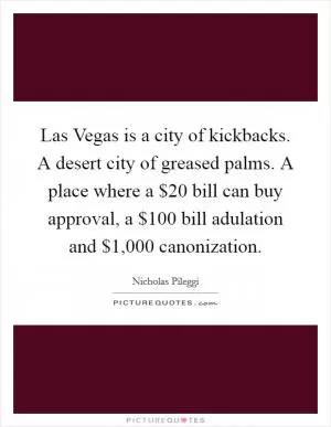Las Vegas is a city of kickbacks. A desert city of greased palms. A place where a $20 bill can buy approval, a $100 bill adulation and $1,000 canonization Picture Quote #1