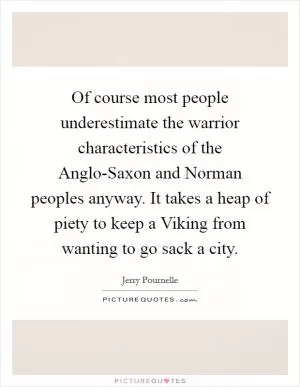 Of course most people underestimate the warrior characteristics of the Anglo-Saxon and Norman peoples anyway. It takes a heap of piety to keep a Viking from wanting to go sack a city Picture Quote #1