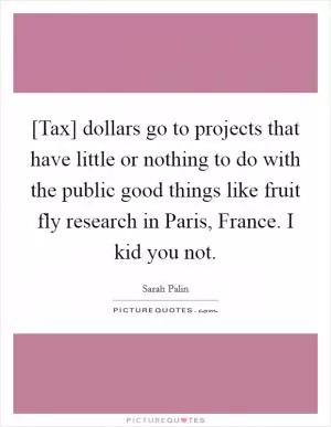 [Tax] dollars go to projects that have little or nothing to do with the public good things like fruit fly research in Paris, France. I kid you not Picture Quote #1