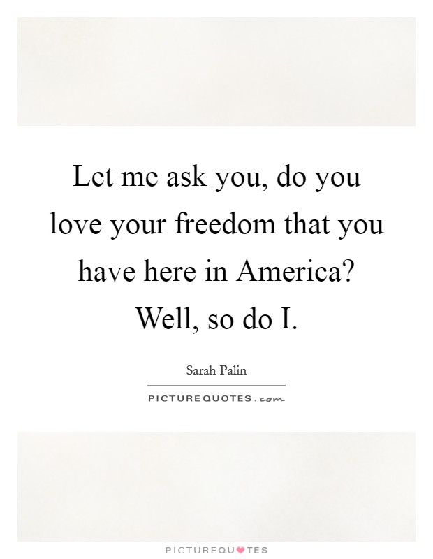 Let me ask you, do you love your freedom that you have here in America? Well, so do I Picture Quote #1