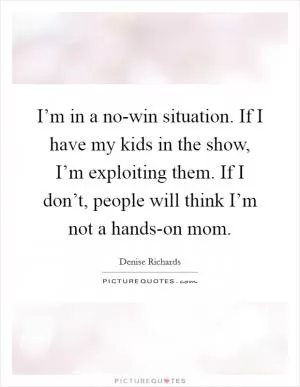 I’m in a no-win situation. If I have my kids in the show, I’m exploiting them. If I don’t, people will think I’m not a hands-on mom Picture Quote #1