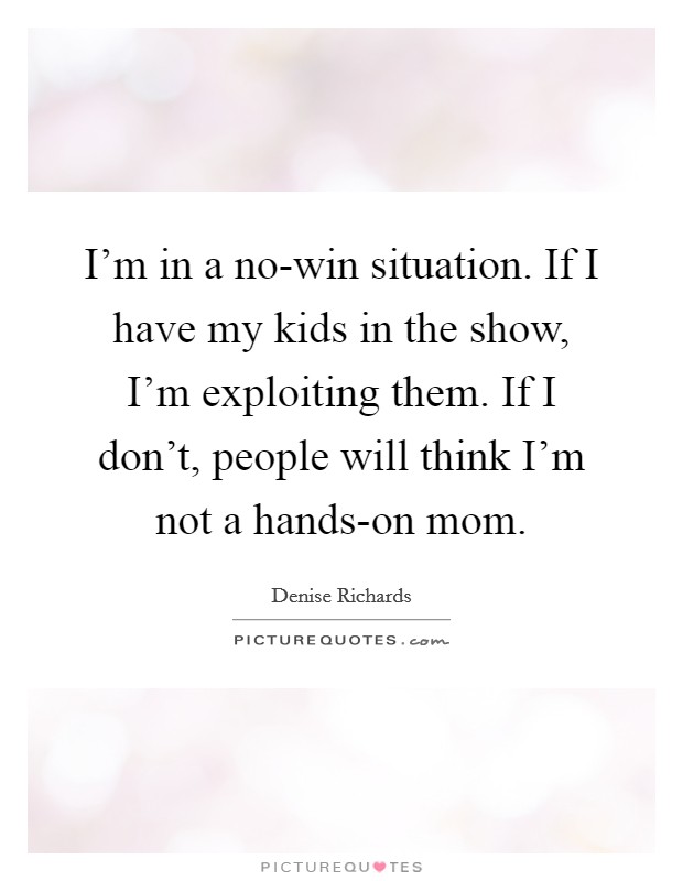 I'm in a no-win situation. If I have my kids in the show, I'm exploiting them. If I don't, people will think I'm not a hands-on mom Picture Quote #1
