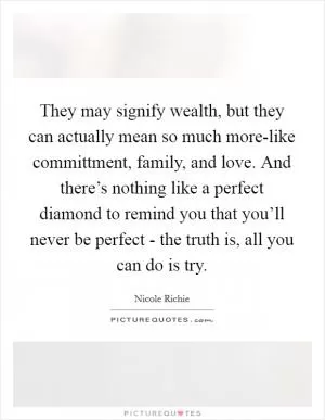They may signify wealth, but they can actually mean so much more-like committment, family, and love. And there’s nothing like a perfect diamond to remind you that you’ll never be perfect - the truth is, all you can do is try Picture Quote #1
