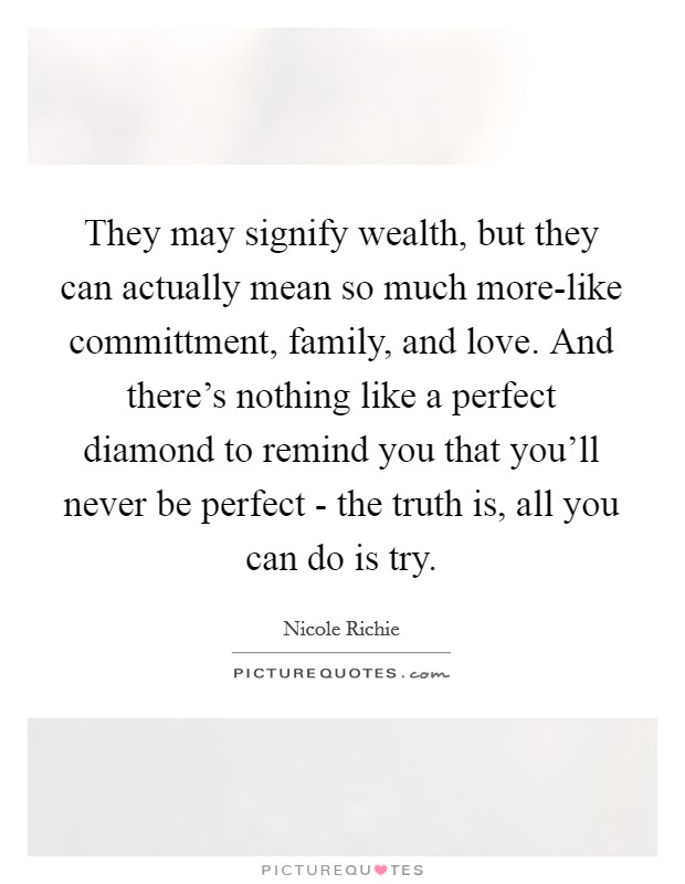 They may signify wealth, but they can actually mean so much more-like committment, family, and love. And there's nothing like a perfect diamond to remind you that you'll never be perfect - the truth is, all you can do is try Picture Quote #1