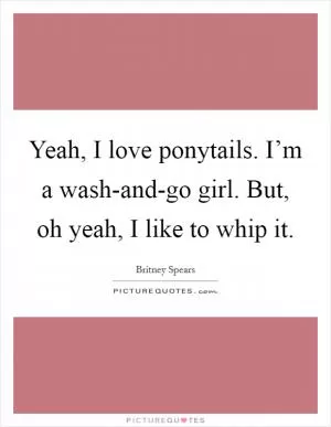 Yeah, I love ponytails. I’m a wash-and-go girl. But, oh yeah, I like to whip it Picture Quote #1