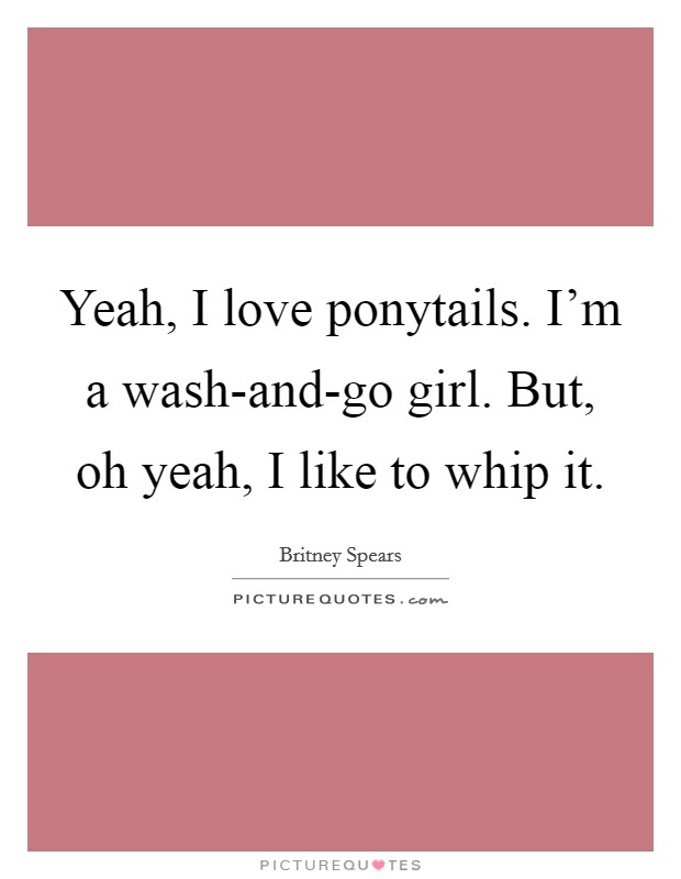 Yeah, I love ponytails. I'm a wash-and-go girl. But, oh yeah, I like to whip it Picture Quote #1