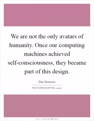 We are not the only avatars of humanity. Once our computing machines achieved self-consciousness, they became part of this design Picture Quote #1