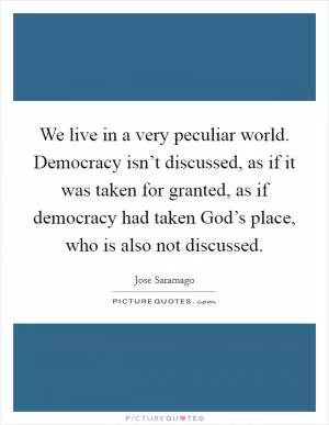 We live in a very peculiar world. Democracy isn’t discussed, as if it was taken for granted, as if democracy had taken God’s place, who is also not discussed Picture Quote #1